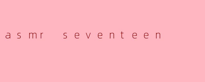 《ASMRSeventeen:治愈之声与偶像魅力的完美融合》
